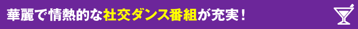華麗で情熱的な社交ダンス番組が充実！