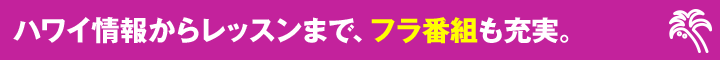 ハワイ情報からレッスンまで、フラ番組も充実。